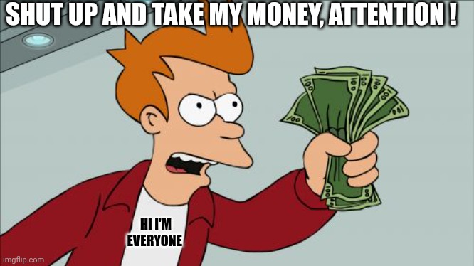 Shut Up And Take My Money Fry Meme | HI I'M
EVERYONE SHUT UP AND TAKE MY MONEY, ATTENTION ! | image tagged in memes,shut up and take my money fry | made w/ Imgflip meme maker