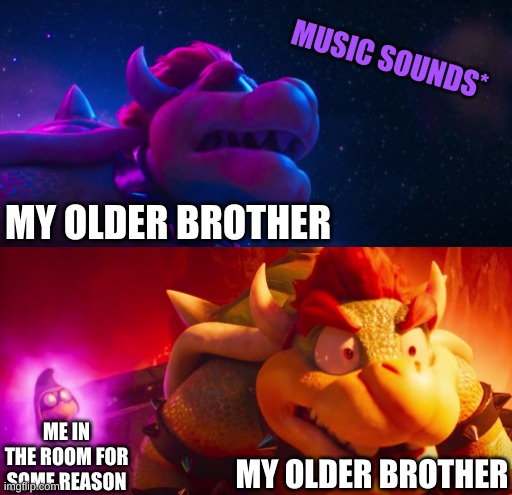 ye | MUSIC SOUNDS*; MY OLDER BROTHER; ME IN THE ROOM FOR SOME REASON; MY OLDER BROTHER | image tagged in bowser simps for x second panel | made w/ Imgflip meme maker
