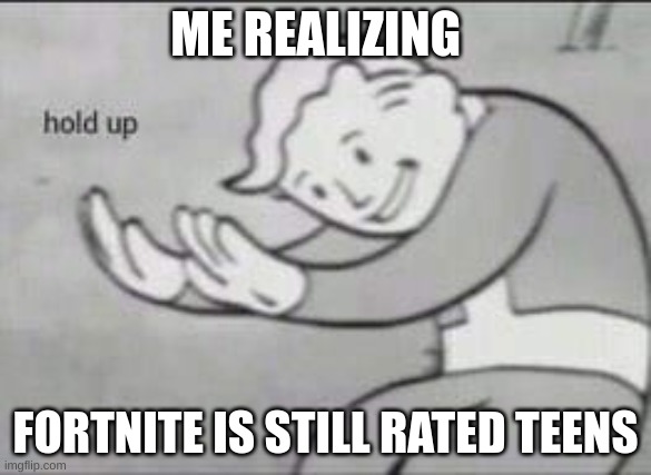 Yep... | ME REALIZING; FORTNITE IS STILL RATED TEENS | image tagged in fallout hold up | made w/ Imgflip meme maker