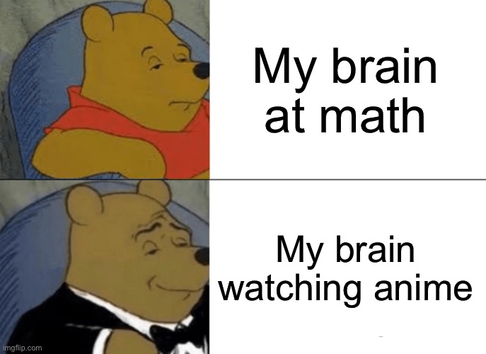 Tuxedo Winnie The Pooh Meme | My brain at math; My brain watching anime | image tagged in memes,tuxedo winnie the pooh | made w/ Imgflip meme maker