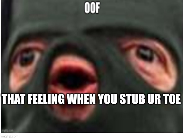 ow | THAT FEELING WHEN YOU STUB UR TOE | image tagged in ouch | made w/ Imgflip meme maker