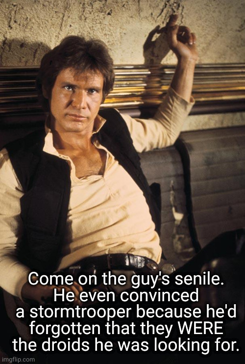 Han Solo Meme | Come on the guy's senile.
He even convinced a stormtrooper because he'd forgotten that they WERE the droids he was looking for. | image tagged in memes,han solo | made w/ Imgflip meme maker