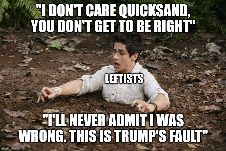Quicksand | "I DON'T CARE QUICKSAND, YOU DON'T GET TO BE RIGHT" "I'LL NEVER ADMIT I WAS WRONG. THIS IS TRUMP'S FAULT" LEFTISTS | image tagged in quicksand | made w/ Imgflip meme maker