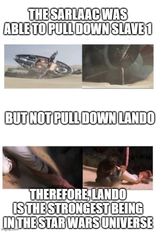 He the Strongest | THE SARLAAC WAS ABLE TO PULL DOWN SLAVE 1; BUT NOT PULL DOWN LANDO; THEREFORE, LANDO IS THE STRONGEST BEING IN THE STAR WARS UNIVERSE | image tagged in blank white template | made w/ Imgflip meme maker