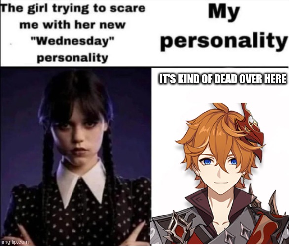 The girl trying to scare me with her new Wednesday personality | IT'S KIND OF DEAD OVER HERE | image tagged in the girl trying to scare me with her new wednesday personality | made w/ Imgflip meme maker