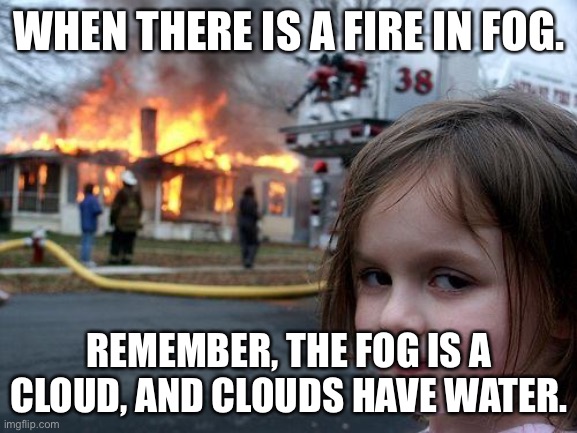 Disaster Girl Meme | WHEN THERE IS A FIRE IN FOG. REMEMBER, THE FOG IS A CLOUD, AND CLOUDS HAVE WATER. | image tagged in memes,disaster girl | made w/ Imgflip meme maker