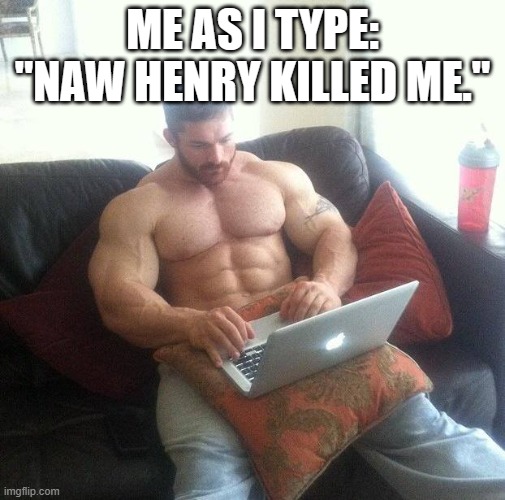 Buff guy typing on a laptop | ME AS I TYPE: "NAW HENRY KILLED ME." | image tagged in buff guy typing on a laptop | made w/ Imgflip meme maker