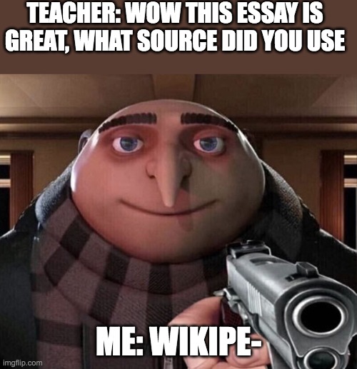 The Wiki | TEACHER: WOW THIS ESSAY IS GREAT, WHAT SOURCE DID YOU USE; ME: WIKIPE- | image tagged in gru gun,lol | made w/ Imgflip meme maker