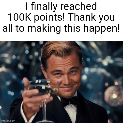 Tysm guys | I finally reached 100K points! Thank you all to making this happen! | image tagged in memes,leonardo dicaprio cheers | made w/ Imgflip meme maker