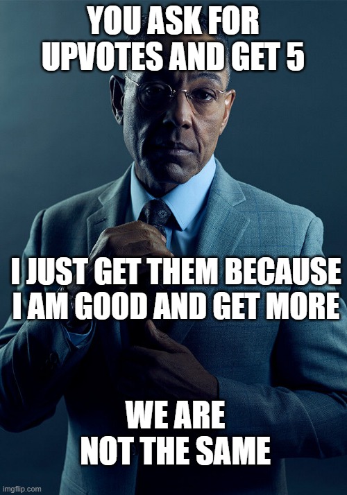 https://www.youtube.com/@SFWMemes/featured join the channel pls | YOU ASK FOR UPVOTES AND GET 5; I JUST GET THEM BECAUSE I AM GOOD AND GET MORE; WE ARE NOT THE SAME | image tagged in gus fring we are not the same,funny,upvote beggars | made w/ Imgflip meme maker