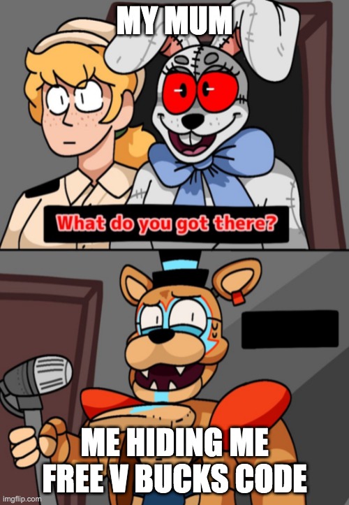 What do you got there fnaf security breach version | MY MUM; ME HIDING ME FREE V BUCKS CODE | image tagged in what do you got there fnaf security breach version | made w/ Imgflip meme maker