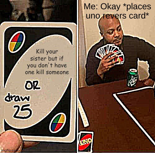 UNO Draw 25 Cards Meme | Me: Okay *places uno revers card*; Kill your sister but if you don't have one kill someone | image tagged in memes,uno draw 25 cards | made w/ Imgflip meme maker