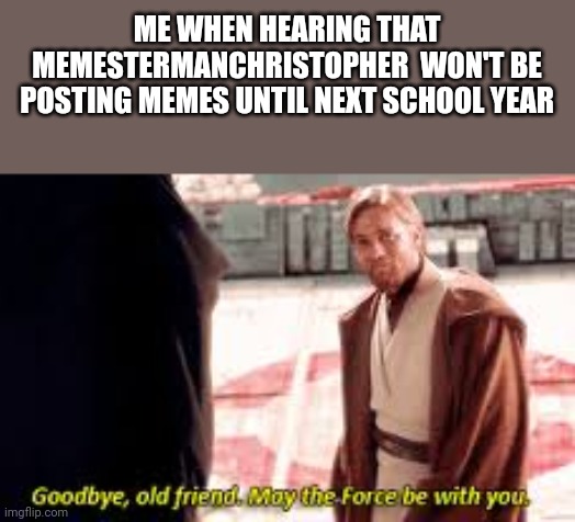 Goodbye MemesterManChristopher, you'll be remembered | ME WHEN HEARING THAT MEMESTERMANCHRISTOPHER  WON'T BE POSTING MEMES UNTIL NEXT SCHOOL YEAR | image tagged in goodbye old friend may the force be with you,goodbye,miss you,fun | made w/ Imgflip meme maker