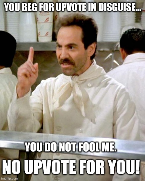 soup nazi | YOU BEG FOR UPVOTE IN DISGUISE... YOU DO NOT FOOL ME. NO UPVOTE FOR YOU! | image tagged in soup nazi | made w/ Imgflip meme maker