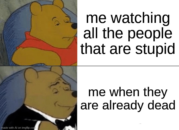 I swear I'm not making these | me watching all the people that are stupid; me when they are already dead | image tagged in memes,tuxedo winnie the pooh | made w/ Imgflip meme maker