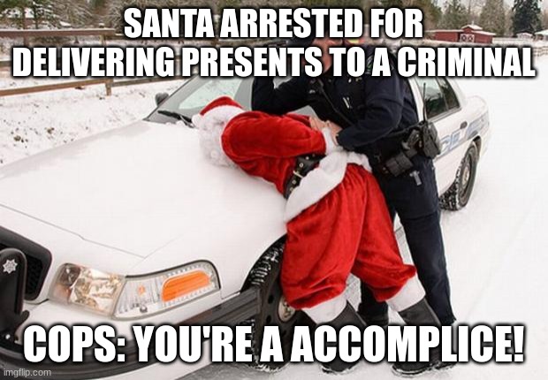 busted fake accomplice | SANTA ARRESTED FOR DELIVERING PRESENTS TO A CRIMINAL; COPS: YOU'RE A ACCOMPLICE! | image tagged in santa busted | made w/ Imgflip meme maker