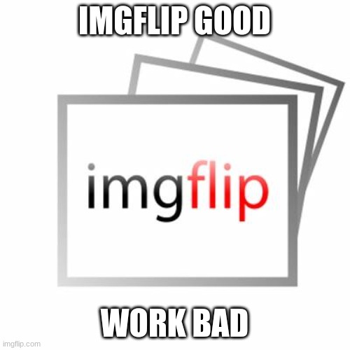 Imgflip | IMGFLIP GOOD WORK BAD | image tagged in imgflip | made w/ Imgflip meme maker