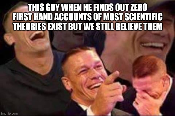 john cena laughing | THIS GUY WHEN HE FINDS OUT ZERO FIRST HAND ACCOUNTS OF MOST SCIENTIFIC THEORIES EXIST BUT WE STILL BELIEVE THEM | image tagged in john cena laughing | made w/ Imgflip meme maker