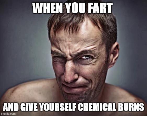 fart face | WHEN YOU FART; AND GIVE YOURSELF CHEMICAL BURNS | image tagged in fart,chemicals,burn,face | made w/ Imgflip meme maker