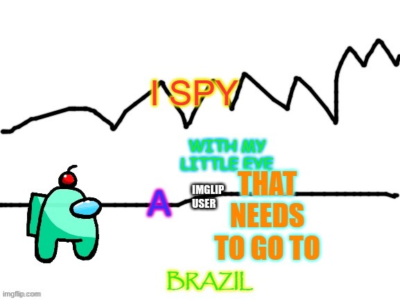 auqa i spy with my little eye a x that needs to go to brazil | IMGLIP USER | image tagged in auqa i spy with my little eye a x that needs to go to brazil | made w/ Imgflip meme maker