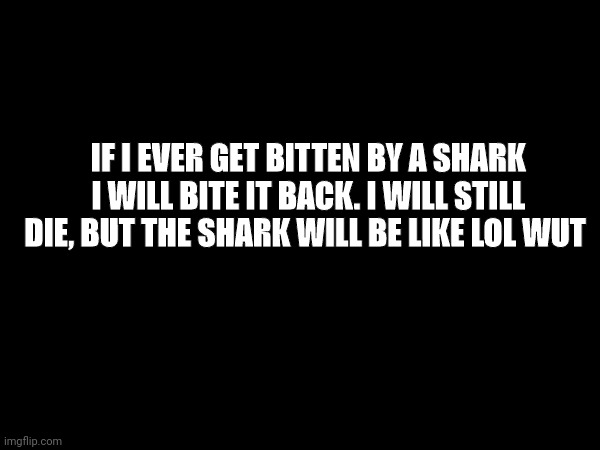 IF I EVER GET BITTEN BY A SHARK I WILL BITE IT BACK. I WILL STILL DIE, BUT THE SHARK WILL BE LIKE LOL WUT | image tagged in funny,shark | made w/ Imgflip meme maker
