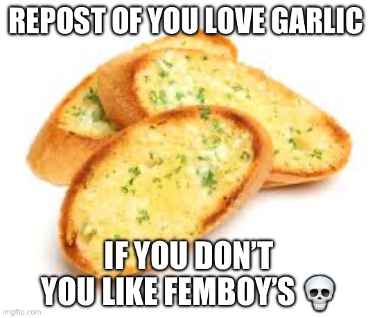 Do it :) | REPOST OF YOU LOVE GARLIC; IF YOU DON’T YOU LIKE FEMBOY’S 💀 | image tagged in garlic bread | made w/ Imgflip meme maker