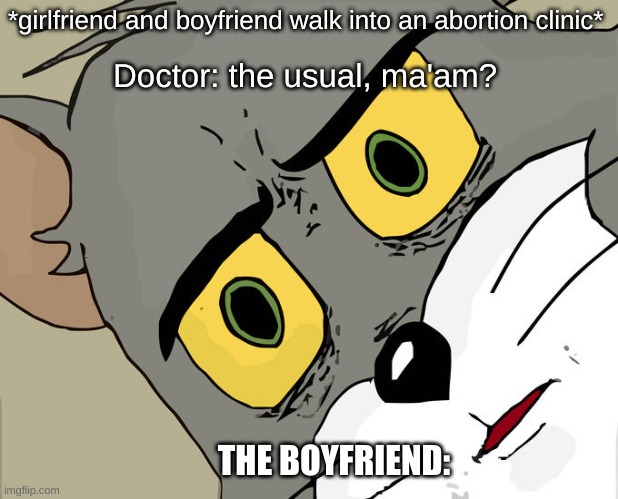 Unsettled Tom | *girlfriend and boyfriend walk into an abortion clinic*; Doctor: the usual, ma'am? THE BOYFRIEND: | image tagged in memes,unsettled tom | made w/ Imgflip meme maker