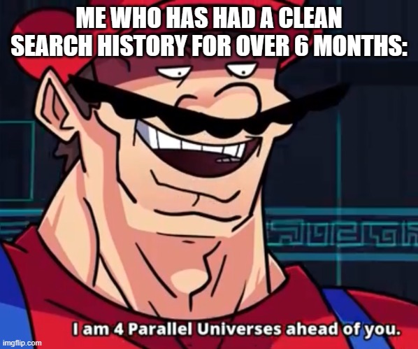 I Am 4 Parallel Universes Ahead Of You | ME WHO HAS HAD A CLEAN SEARCH HISTORY FOR OVER 6 MONTHS: | image tagged in i am 4 parallel universes ahead of you | made w/ Imgflip meme maker