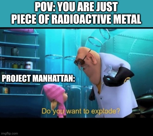 A-bomb | POV: YOU ARE JUST PIECE OF RADIOACTIVE METAL; PROJECT MANHATTAN: | image tagged in do you want to explode,history memes,atomic bomb,uranium | made w/ Imgflip meme maker