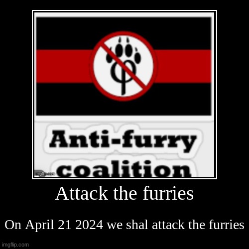 Attack the furries | On April 21 2024 we shal attack the furries | image tagged in funny,demotivationals | made w/ Imgflip demotivational maker