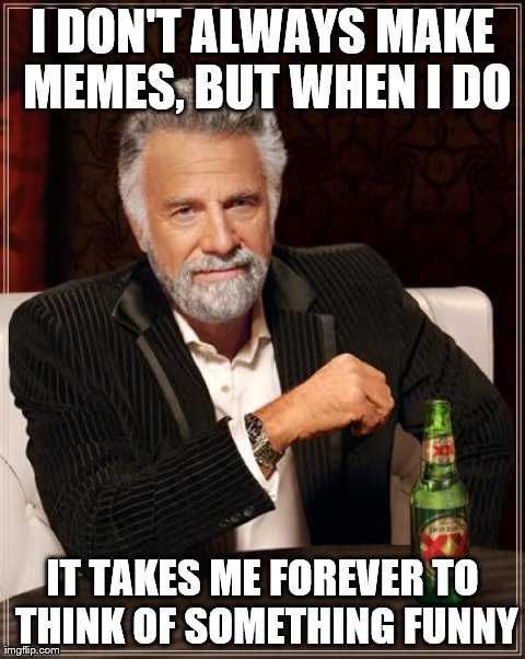 The Most Interesting Man In The World | I DON'T ALWAYS MAKE MEMES, BUT WHEN I DO IT TAKES ME FOREVER TO THINK OF SOMETHING FUNNY | image tagged in memes,the most interesting man in the world | made w/ Imgflip meme maker
