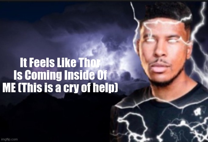Take Me By The Hand, Lightning Man | It Feels Like Thor Is Coming Inside Of ME (This is a cry of help) | image tagged in k wodr blank,thor | made w/ Imgflip meme maker