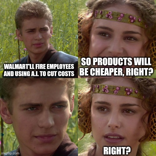 Anakin Padme 4 Panel | WALMART'LL FIRE EMPLOYEES AND USING A.I. TO CUT COSTS; SO PRODUCTS WILL BE CHEAPER, RIGHT? RIGHT? | image tagged in anakin padme 4 panel | made w/ Imgflip meme maker