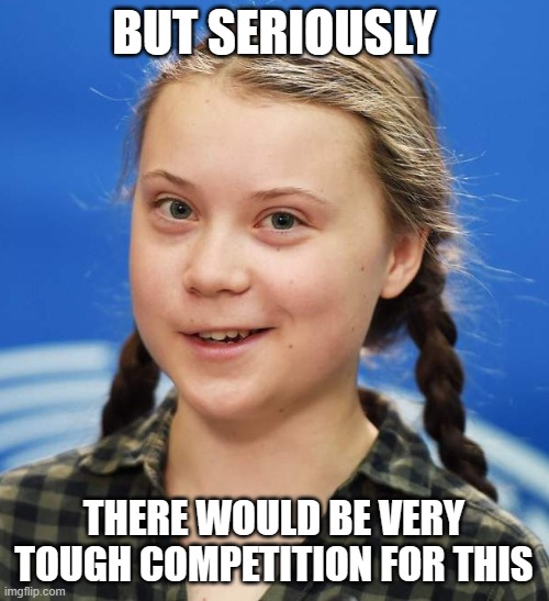 Greta Thunberg | BUT SERIOUSLY THERE WOULD BE VERY TOUGH COMPETITION FOR THIS | image tagged in greta thunberg | made w/ Imgflip meme maker