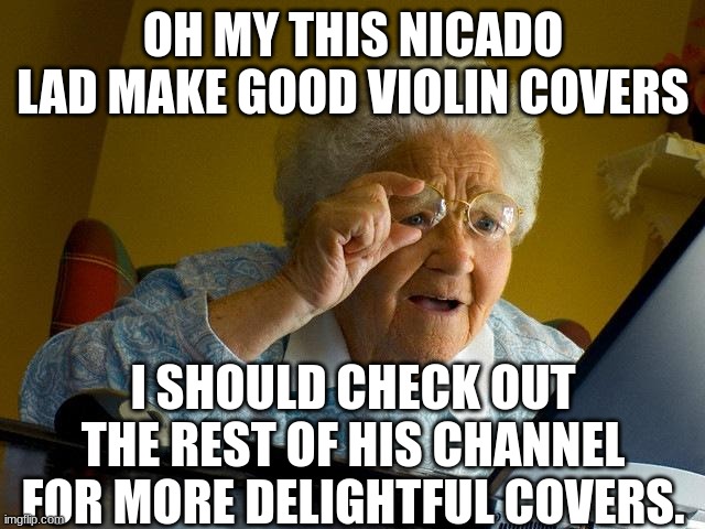 poor grandma | OH MY THIS NICADO LAD MAKE GOOD VIOLIN COVERS; I SHOULD CHECK OUT THE REST OF HIS CHANNEL FOR MORE DELIGHTFUL COVERS. | image tagged in memes,grandma finds the internet | made w/ Imgflip meme maker