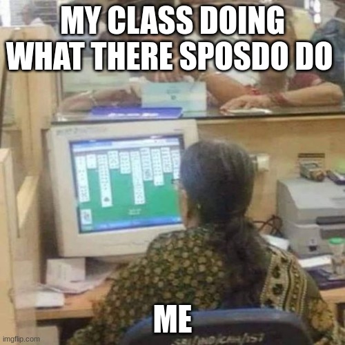 busy employee | MY CLASS DOING WHAT THERE SPOSDO DO; ME | image tagged in busy employee | made w/ Imgflip meme maker