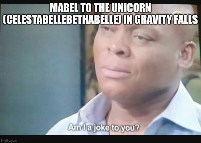 Mabel mad at unicorn? | MABEL TO THE UNICORN (CELESTABELLEBETHABELLE) IN GRAVITY FALLS | image tagged in am i a joke to you | made w/ Imgflip meme maker