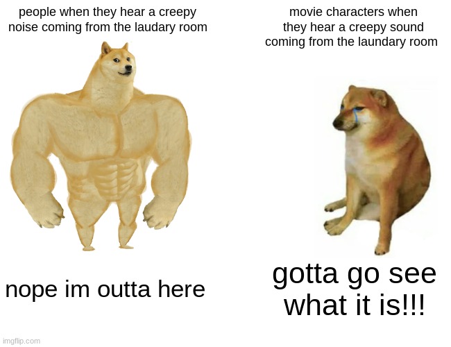 Buff Doge vs. Cheems | people when they hear a creepy noise coming from the laudary room; movie characters when they hear a creepy sound coming from the laundary room; nope im outta here; gotta go see what it is!!! | image tagged in memes,buff doge vs cheems | made w/ Imgflip meme maker