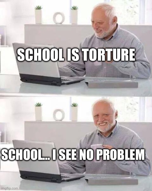 Hide the Pain Harold | SCHOOL IS TORTURE; SCHOOL… I SEE NO PROBLEM | image tagged in memes,hide the pain harold | made w/ Imgflip meme maker