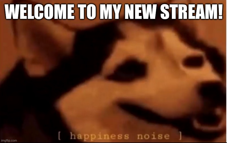 Welcome! | WELCOME TO MY NEW STREAM! | image tagged in hapiness noise | made w/ Imgflip meme maker