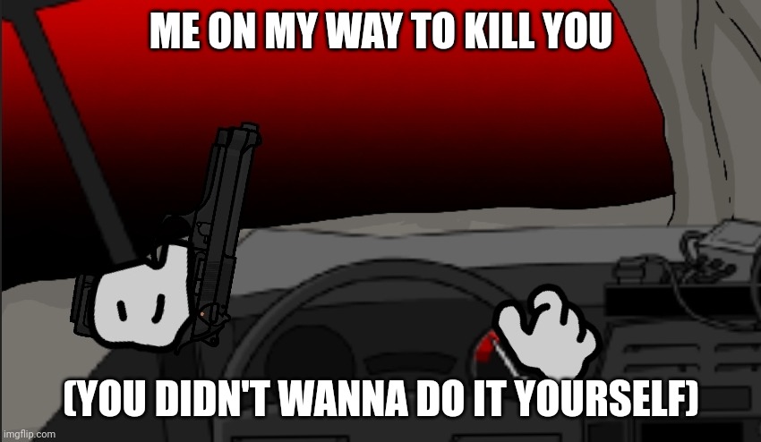 ME ON MY WAY TO KILL YOU; (YOU DIDN'T WANNA DO IT YOURSELF) | made w/ Imgflip meme maker