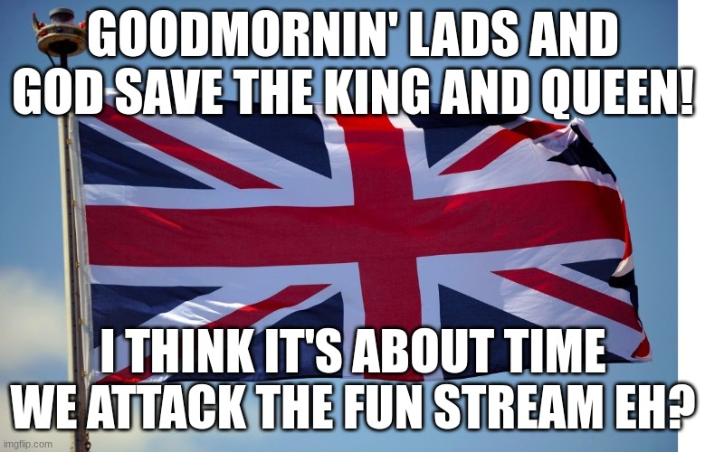 British Flag | GOODMORNIN' LADS AND GOD SAVE THE KING AND QUEEN! I THINK IT'S ABOUT TIME WE ATTACK THE FUN STREAM EH? | image tagged in british flag | made w/ Imgflip meme maker