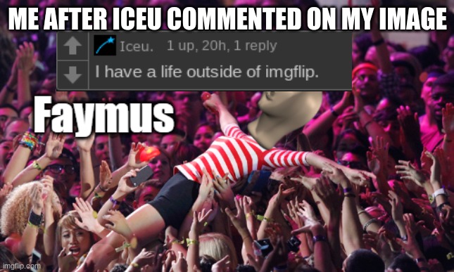 Me after Iceu commented on my image | ME AFTER ICEU COMMENTED ON MY IMAGE | image tagged in meme man faymus,iceu,relatable,funny,memes | made w/ Imgflip meme maker
