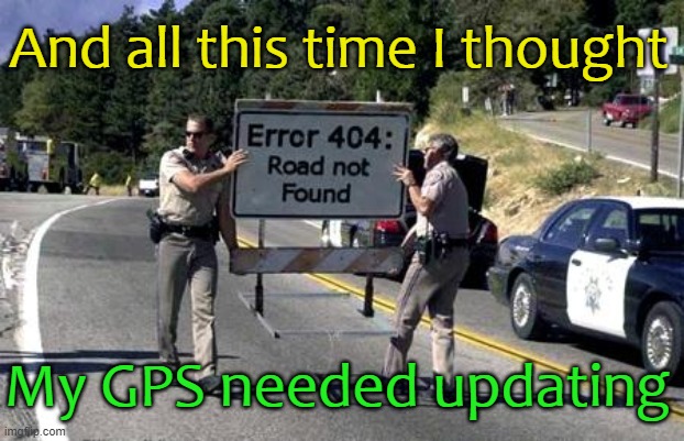 Huh, I guess my GPS does tell the truth, sometimez | And all this time I thought; My GPS needed updating | image tagged in memes,gps,error 404 | made w/ Imgflip meme maker