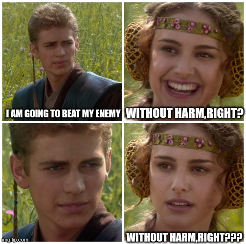 I’m going to change the world. For the better right? Star Wars. | I AM GOING TO BEAT MY ENEMY; WITHOUT HARM,RIGHT? WITHOUT HARM,RIGHT??? | image tagged in i m going to change the world for the better right star wars | made w/ Imgflip meme maker
