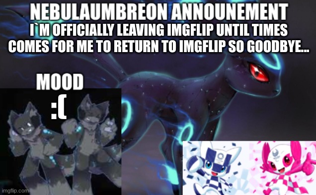 ... | I`M OFFICIALLY LEAVING IMGFLIP UNTIL TIMES COMES FOR ME TO RETURN TO IMGFLIP SO GOODBYE... :( | image tagged in nebulaumbreon anncounement | made w/ Imgflip meme maker