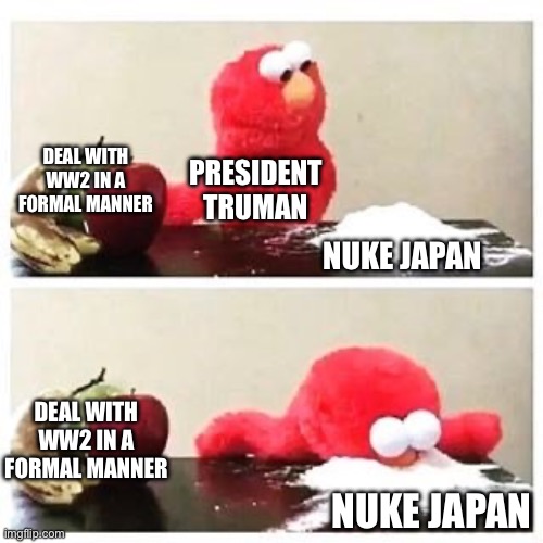 elmo cocaine | DEAL WITH WW2 IN A FORMAL MANNER; PRESIDENT TRUMAN; NUKE JAPAN; DEAL WITH WW2 IN A FORMAL MANNER; NUKE JAPAN | image tagged in elmo cocaine,memes,funny,world war 2 | made w/ Imgflip meme maker