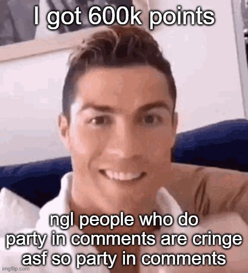 (dbuchy note: congrats woohoo) | I got 600k points; ngl people who do party in comments are cringe asf so party in comments | image tagged in ronaldo drinking | made w/ Imgflip meme maker