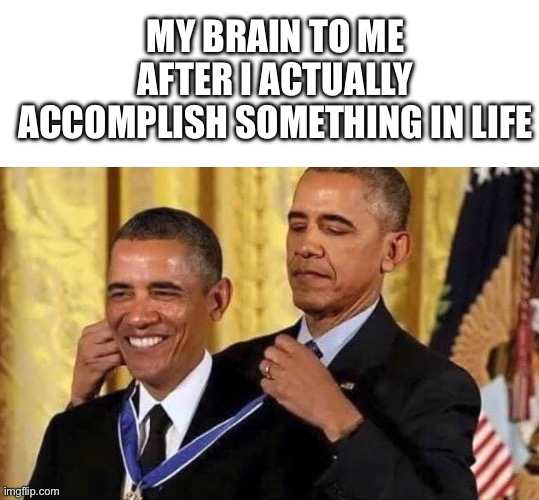 obama medal | MY BRAIN TO ME AFTER I ACTUALLY ACCOMPLISH SOMETHING IN LIFE | image tagged in obama medal,memes,funny memes | made w/ Imgflip meme maker