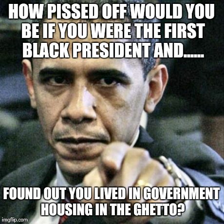 Pissed Off Obama | HOW PISSED OFF WOULD YOU BE IF YOU WERE THE FIRST BLACK PRESIDENT AND...... FOUND OUT YOU LIVED IN GOVERNMENT HOUSING IN THE GHETTO? | image tagged in memes,pissed off obama | made w/ Imgflip meme maker